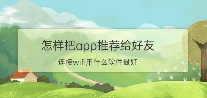 怎样把app推荐给好友 连接wifi用什么软件最好？有哪些推荐的？